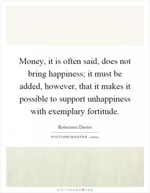 Money, it is often said, does not bring happiness; it must be added, however, that it makes it possible to support unhappiness with exemplary fortitude Picture Quote #1