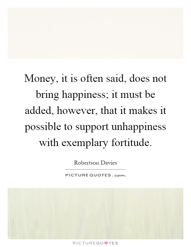 Money, it is often said, does not bring happiness; it must be added, however, that it makes it possible to support unhappiness with exemplary fortitude Picture Quote #1