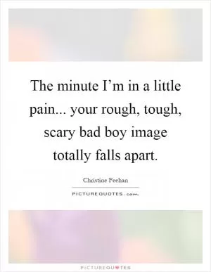 The minute I’m in a little pain... your rough, tough, scary bad boy image totally falls apart Picture Quote #1