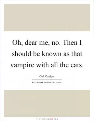 Oh, dear me, no. Then I should be known as that vampire with all the cats Picture Quote #1