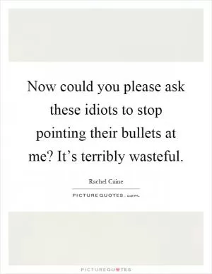 Now could you please ask these idiots to stop pointing their bullets at me? It’s terribly wasteful Picture Quote #1