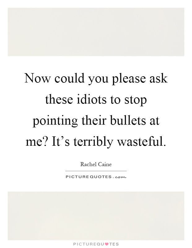 Now could you please ask these idiots to stop pointing their bullets at me? It's terribly wasteful Picture Quote #1
