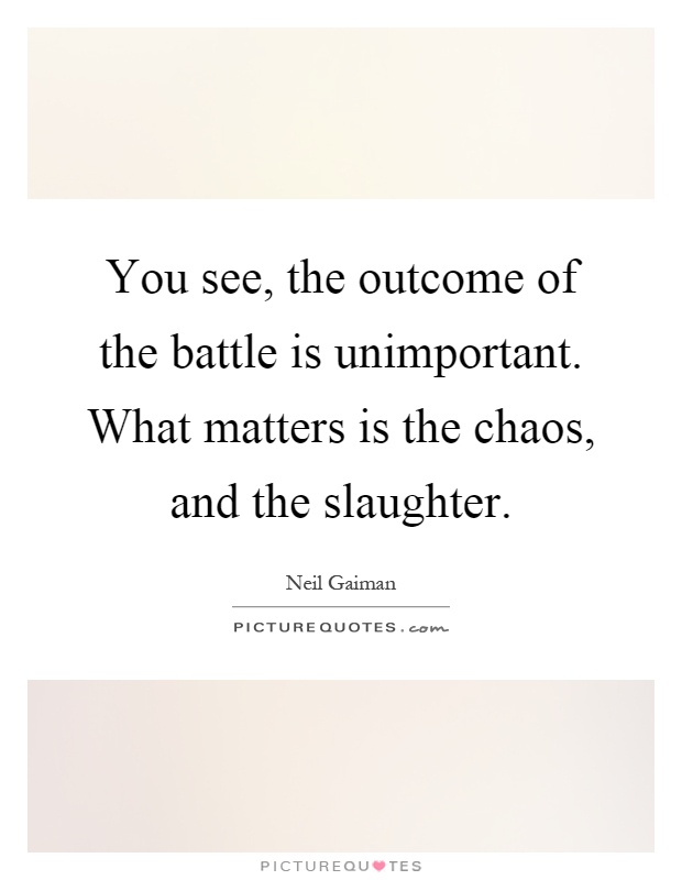 You see, the outcome of the battle is unimportant. What matters is the chaos, and the slaughter Picture Quote #1