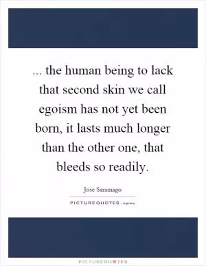 ... the human being to lack that second skin we call egoism has not yet been born, it lasts much longer than the other one, that bleeds so readily Picture Quote #1
