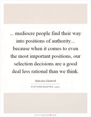 ... mediocre people find their way into positions of authority... because when it comes to even the most important positions, our selection decisions are a good deal less rational than we think Picture Quote #1