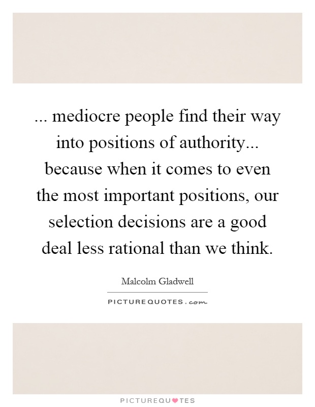 ... mediocre people find their way into positions of authority... because when it comes to even the most important positions, our selection decisions are a good deal less rational than we think Picture Quote #1