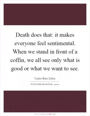 Death does that: it makes everyone feel sentimental. When we stand in front of a coffin, we all see only what is good or what we want to see Picture Quote #1