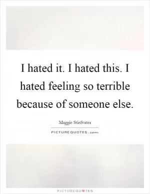 I hated it. I hated this. I hated feeling so terrible because of someone else Picture Quote #1