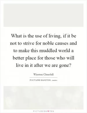 What is the use of living, if it be not to strive for noble causes and to make this muddled world a better place for those who will live in it after we are gone? Picture Quote #1