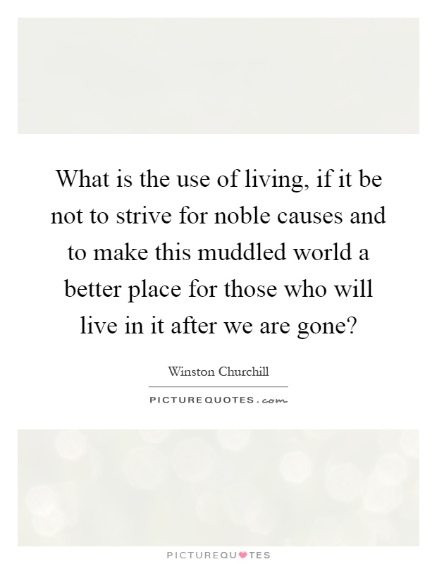 What is the use of living, if it be not to strive for noble causes and to make this muddled world a better place for those who will live in it after we are gone? Picture Quote #1