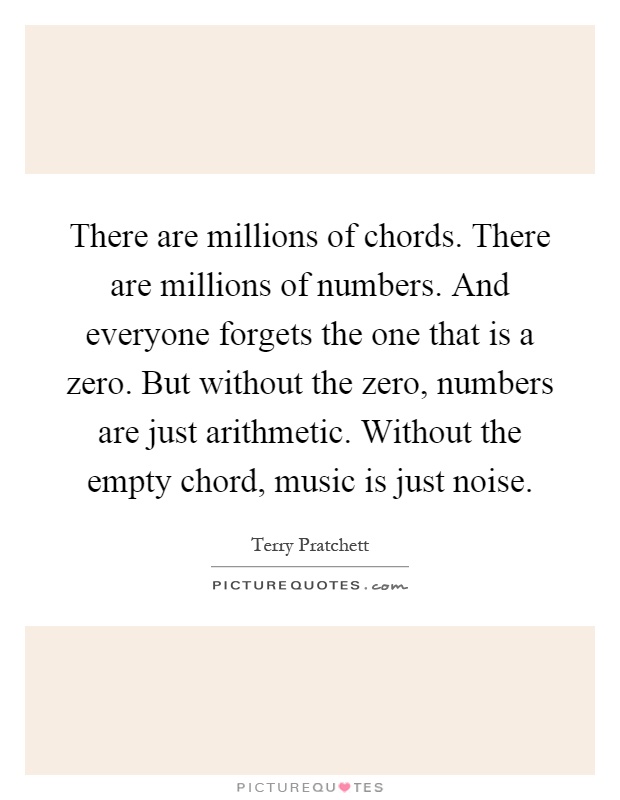 There are millions of chords. There are millions of numbers. And everyone forgets the one that is a zero. But without the zero, numbers are just arithmetic. Without the empty chord, music is just noise Picture Quote #1