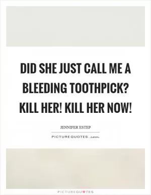 Did she just call me a bleeding toothpick? Kill her! Kill her now! Picture Quote #1