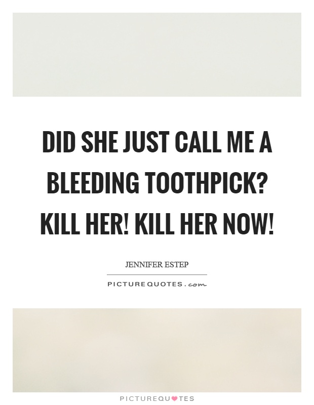 Did she just call me a bleeding toothpick? Kill her! Kill her now! Picture Quote #1