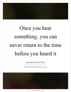 Once you hear something, you can never return to the time before you heard it Picture Quote #1
