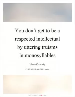 You don’t get to be a respected intellectual by uttering truisms in monosyllables Picture Quote #1