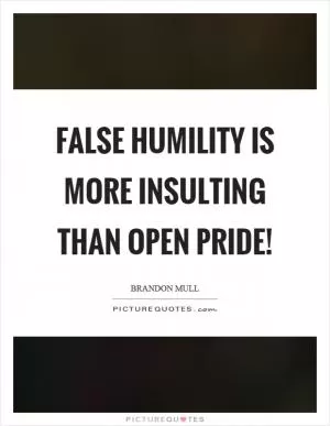False humility is more insulting than open pride! Picture Quote #1