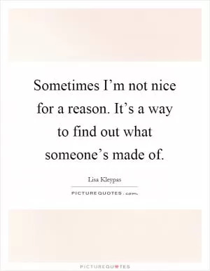 Sometimes I’m not nice for a reason. It’s a way to find out what someone’s made of Picture Quote #1