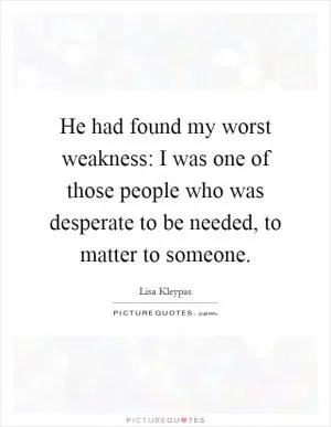 He had found my worst weakness: I was one of those people who was desperate to be needed, to matter to someone Picture Quote #1
