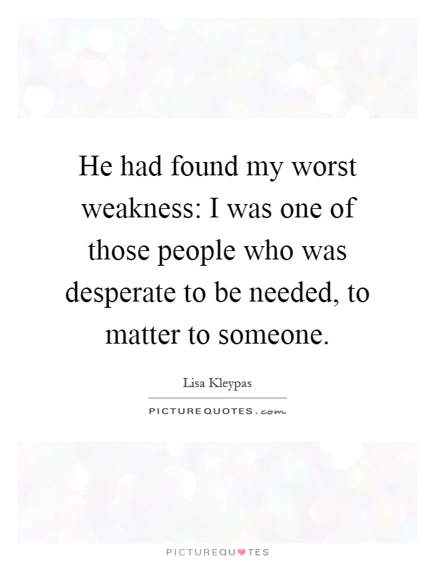 He had found my worst weakness: I was one of those people who was desperate to be needed, to matter to someone Picture Quote #1
