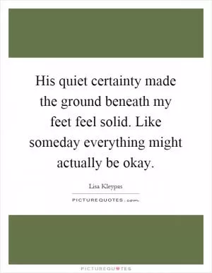 His quiet certainty made the ground beneath my feet feel solid. Like someday everything might actually be okay Picture Quote #1