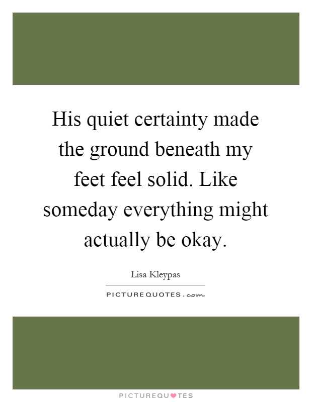 His quiet certainty made the ground beneath my feet feel solid. Like someday everything might actually be okay Picture Quote #1