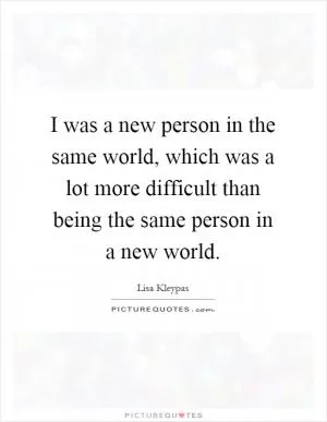 I was a new person in the same world, which was a lot more difficult than being the same person in a new world Picture Quote #1