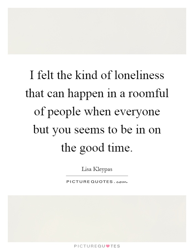 I felt the kind of loneliness that can happen in a roomful of people when everyone but you seems to be in on the good time Picture Quote #1