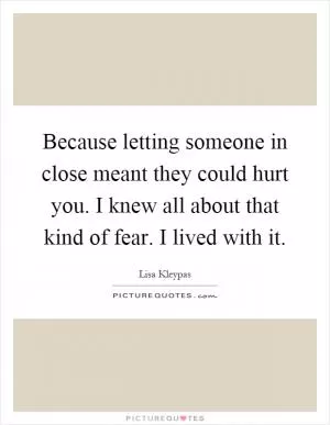 Because letting someone in close meant they could hurt you. I knew all about that kind of fear. I lived with it Picture Quote #1