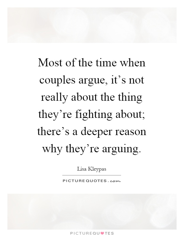 Most of the time when couples argue, it's not really about the thing they're fighting about; there's a deeper reason why they're arguing Picture Quote #1