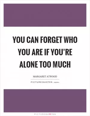 You can forget who you are if you’re alone too much Picture Quote #1