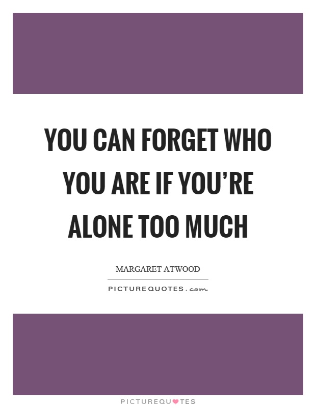 You can forget who you are if you're alone too much Picture Quote #1