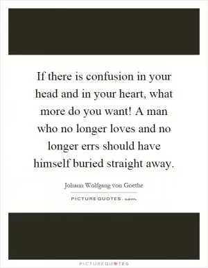 If there is confusion in your head and in your heart, what more do you want! A man who no longer loves and no longer errs should have himself buried straight away Picture Quote #1