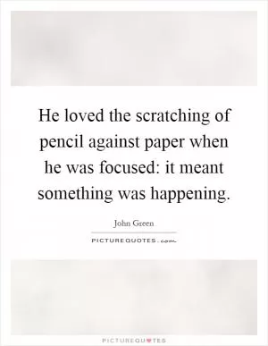 He loved the scratching of pencil against paper when he was focused: it meant something was happening Picture Quote #1