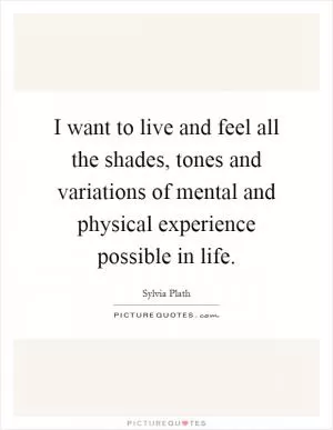 I want to live and feel all the shades, tones and variations of mental and physical experience possible in life Picture Quote #1