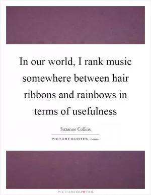 In our world, I rank music somewhere between hair ribbons and rainbows in terms of usefulness Picture Quote #1