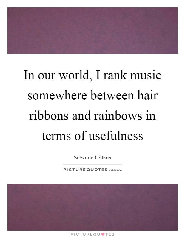 In our world, I rank music somewhere between hair ribbons and rainbows in terms of usefulness Picture Quote #1