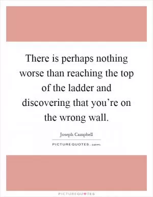There is perhaps nothing worse than reaching the top of the ladder and discovering that you’re on the wrong wall Picture Quote #1