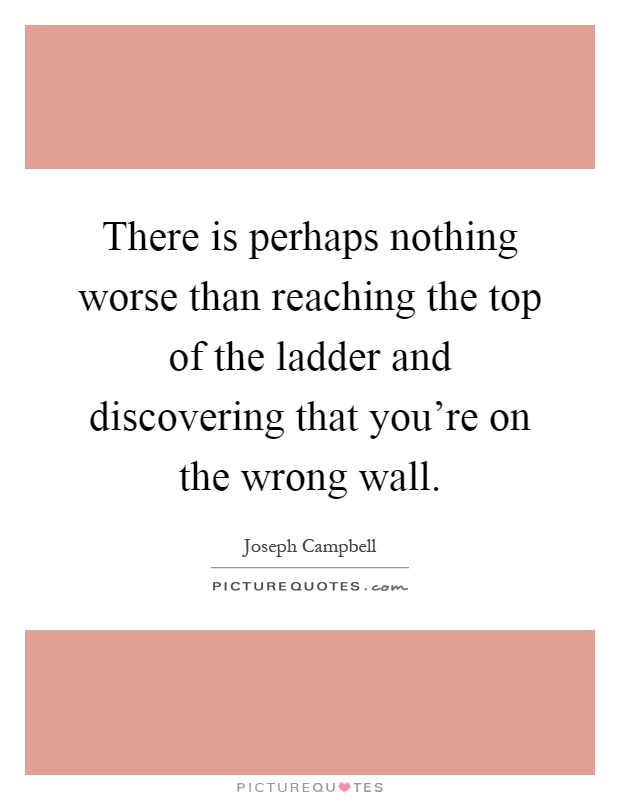 There is perhaps nothing worse than reaching the top of the ladder and discovering that you're on the wrong wall Picture Quote #1