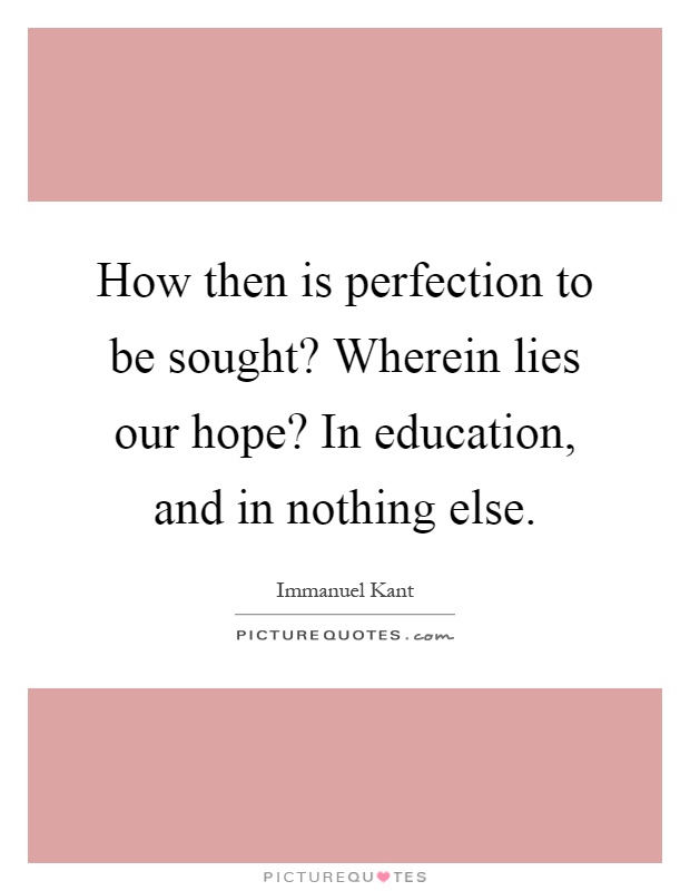 How then is perfection to be sought? Wherein lies our hope? In education, and in nothing else Picture Quote #1