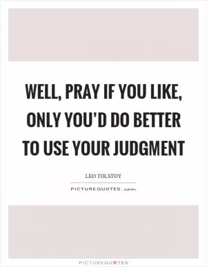 Well, pray if you like, only you’d do better to use your judgment Picture Quote #1