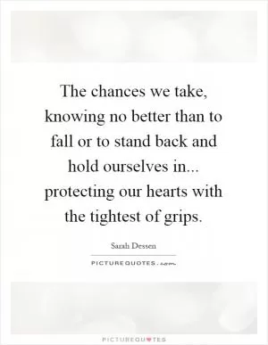 The chances we take, knowing no better than to fall or to stand back and hold ourselves in... protecting our hearts with the tightest of grips Picture Quote #1