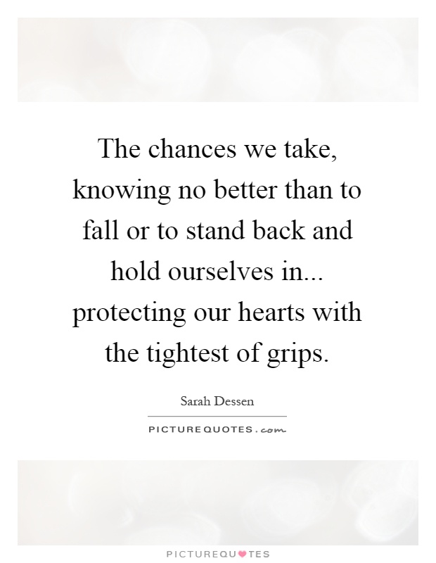 The chances we take, knowing no better than to fall or to stand back and hold ourselves in... protecting our hearts with the tightest of grips Picture Quote #1