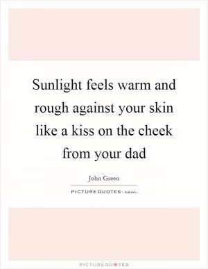 Sunlight feels warm and rough against your skin like a kiss on the cheek from your dad Picture Quote #1
