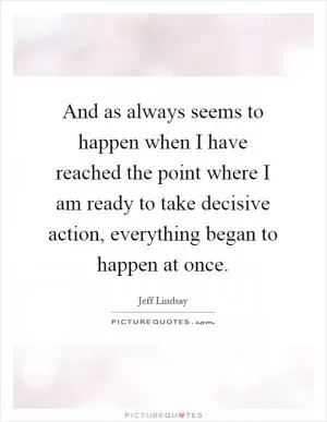 And as always seems to happen when I have reached the point where I am ready to take decisive action, everything began to happen at once Picture Quote #1