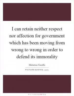 I can retain neither respect nor affection for government which has been moving from wrong to wrong in order to defend its immorality Picture Quote #1
