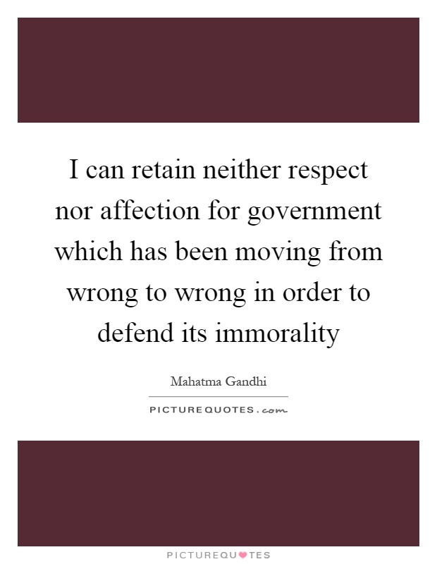 I can retain neither respect nor affection for government which has been moving from wrong to wrong in order to defend its immorality Picture Quote #1