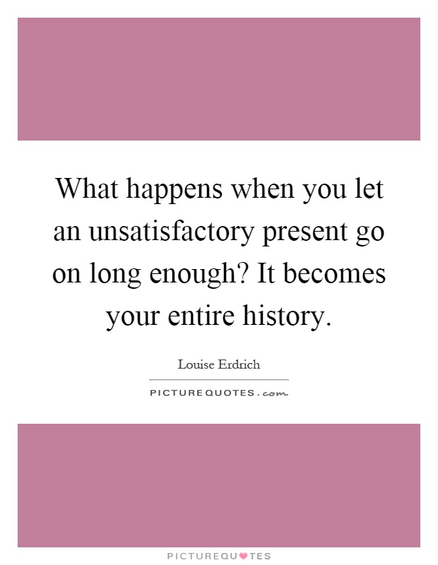 What happens when you let an unsatisfactory present go on long enough? It becomes your entire history Picture Quote #1