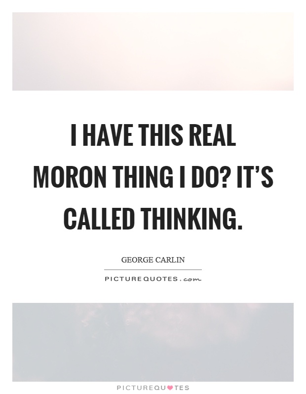 I have this real moron thing I do? It's called thinking Picture Quote #1