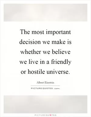 The most important decision we make is whether we believe we live in a friendly or hostile universe Picture Quote #1