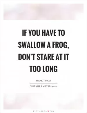If you have to swallow a frog, don’t stare at it too long Picture Quote #1
